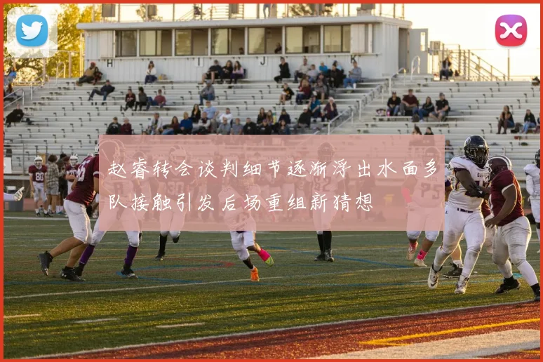 赵睿转会谈判细节逐渐浮出水面多队接触引发后场重组新猜想