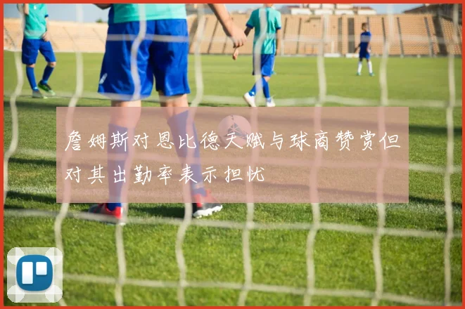 詹姆斯对恩比德天赋与球商赞赏但对其出勤率表示担忧
