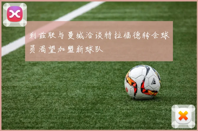 利兹联与曼城洽谈特拉福德转会球员渴望加盟新球队