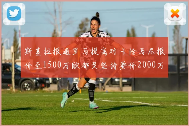 斯基拉报道罗马提高对卡恰马尼报价至1500万欧都灵坚持要价2000万欧